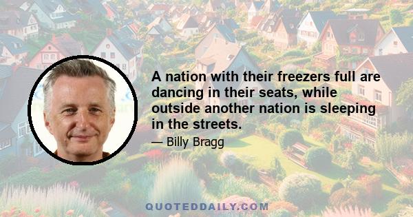 A nation with their freezers full are dancing in their seats, while outside another nation is sleeping in the streets.