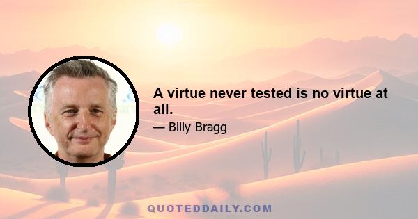 A virtue never tested is no virtue at all.