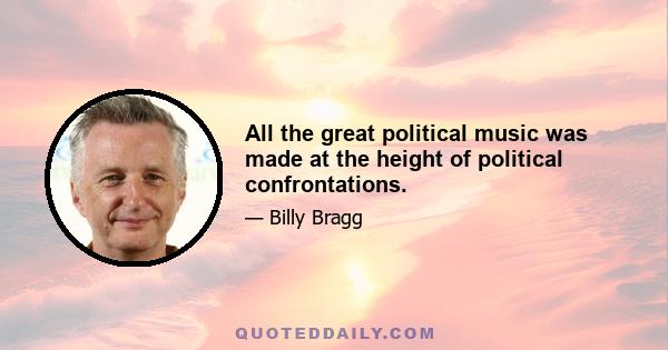 All the great political music was made at the height of political confrontations.