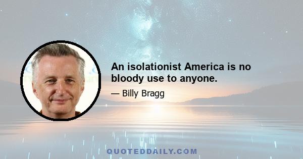 An isolationist America is no bloody use to anyone.