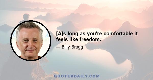 [A]s long as you're comfortable it feels like freedom.