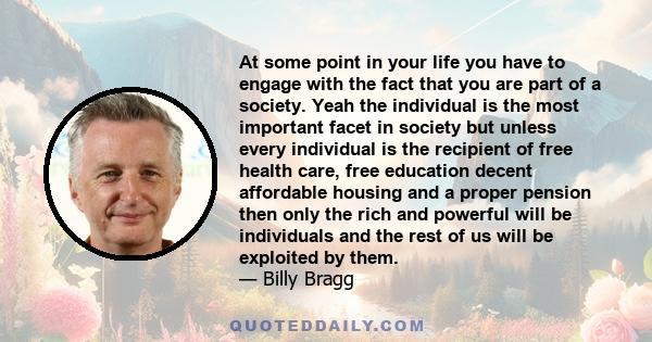 At some point in your life you have to engage with the fact that you are part of a society. Yeah the individual is the most important facet in society but unless every individual is the recipient of free health care,