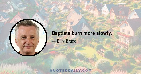 Baptists burn more slowly.