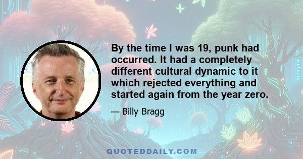 By the time I was 19, punk had occurred. It had a completely different cultural dynamic to it which rejected everything and started again from the year zero.