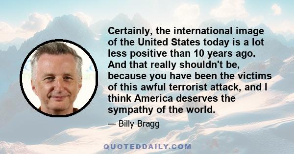 Certainly, the international image of the United States today is a lot less positive than 10 years ago. And that really shouldn't be, because you have been the victims of this awful terrorist attack, and I think America 