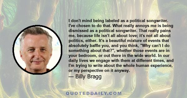 I don't mind being labeled as a political songwriter. I've chosen to do that. What really annoys me is being dismissed as a political songwriter. That really pains me, because life isn't all about love; it's not all