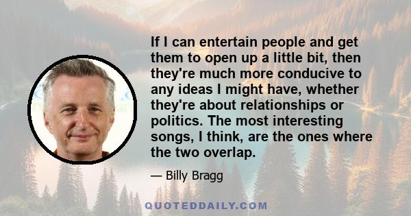 If I can entertain people and get them to open up a little bit, then they're much more conducive to any ideas I might have, whether they're about relationships or politics. The most interesting songs, I think, are the