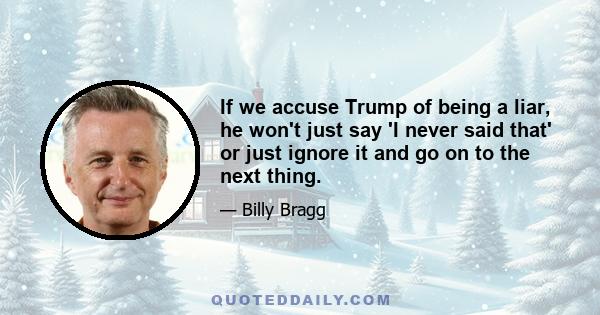 If we accuse Trump of being a liar, he won't just say 'I never said that' or just ignore it and go on to the next thing.