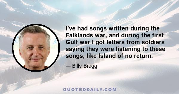 I've had songs written during the Falklands war, and during the first Gulf war I got letters from soldiers saying they were listening to these songs, like Island of no return.