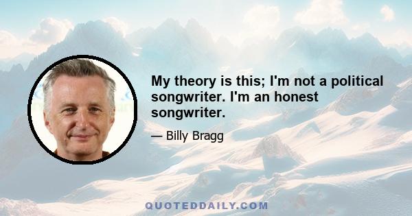 My theory is this; I'm not a political songwriter. I'm an honest songwriter.