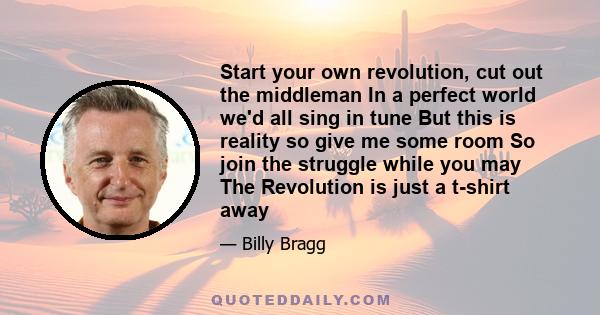 Start your own revolution, cut out the middleman In a perfect world we'd all sing in tune But this is reality so give me some room So join the struggle while you may The Revolution is just a t-shirt away