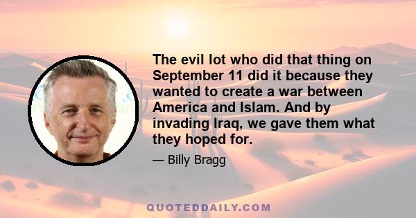 The evil lot who did that thing on September 11 did it because they wanted to create a war between America and Islam. And by invading Iraq, we gave them what they hoped for.