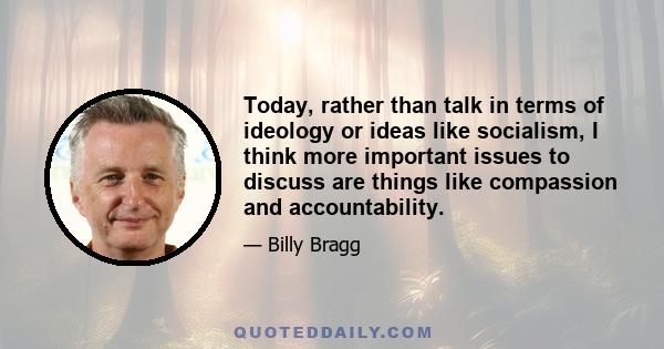 Today, rather than talk in terms of ideology or ideas like socialism, I think more important issues to discuss are things like compassion and accountability.