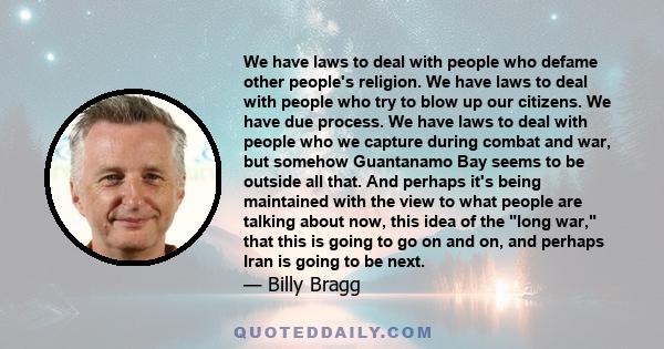 We have laws to deal with people who defame other people's religion. We have laws to deal with people who try to blow up our citizens. We have due process. We have laws to deal with people who we capture during combat