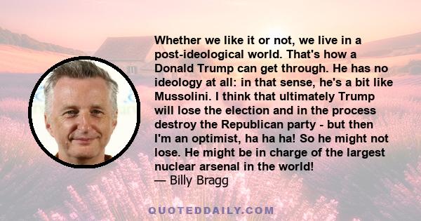 Whether we like it or not, we live in a post-ideological world. That's how a Donald Trump can get through. He has no ideology at all: in that sense, he's a bit like Mussolini. I think that ultimately Trump will lose the 