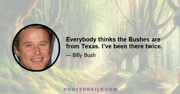 Everybody thinks the Bushes are from Texas. I've been there twice.