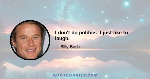 I don't do politics. I just like to laugh.