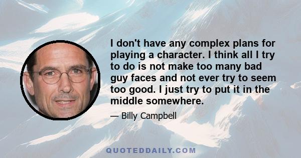 I don't have any complex plans for playing a character. I think all I try to do is not make too many bad guy faces and not ever try to seem too good. I just try to put it in the middle somewhere.