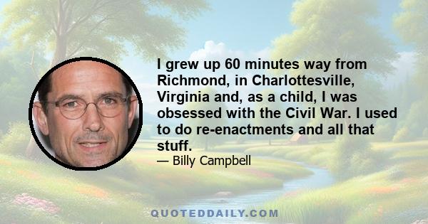 I grew up 60 minutes way from Richmond, in Charlottesville, Virginia and, as a child, I was obsessed with the Civil War. I used to do re-enactments and all that stuff.