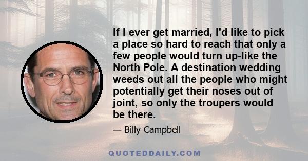 If I ever get married, I'd like to pick a place so hard to reach that only a few people would turn up-like the North Pole. A destination wedding weeds out all the people who might potentially get their noses out of