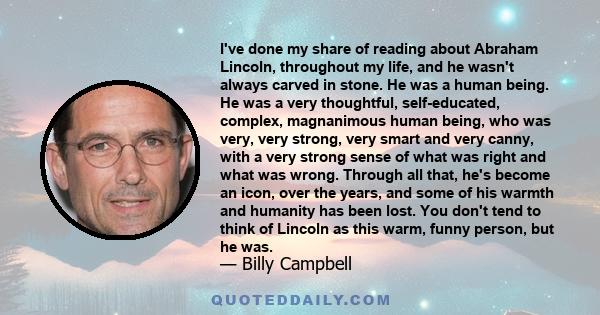 I've done my share of reading about Abraham Lincoln, throughout my life, and he wasn't always carved in stone. He was a human being. He was a very thoughtful, self-educated, complex, magnanimous human being, who was