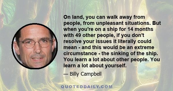 On land, you can walk away from people, from unpleasant situations. But when you're on a ship for 14 months with 49 other people, if you don't resolve your issues it literally could mean - and this would be an extreme