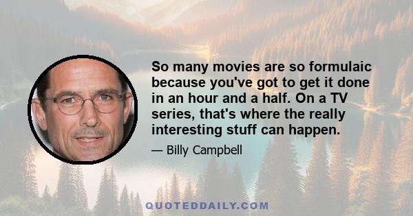 So many movies are so formulaic because you've got to get it done in an hour and a half. On a TV series, that's where the really interesting stuff can happen.