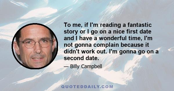 To me, if I'm reading a fantastic story or I go on a nice first date and I have a wonderful time, I'm not gonna complain because it didn't work out. I'm gonna go on a second date.