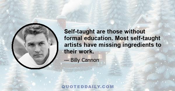 Self-taught are those without formal education. Most self-taught artists have missing ingredients to their work.