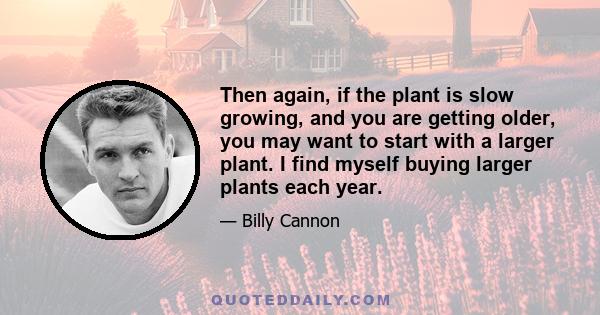 Then again, if the plant is slow growing, and you are getting older, you may want to start with a larger plant. I find myself buying larger plants each year.