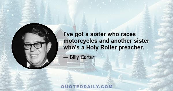 I've got a sister who races motorcycles and another sister who's a Holy Roller preacher.