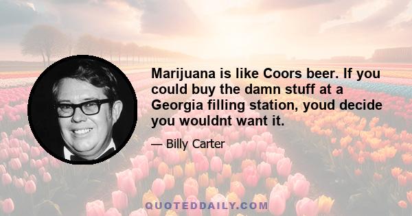 Marijuana is like Coors beer. If you could buy the damn stuff at a Georgia filling station, youd decide you wouldnt want it.