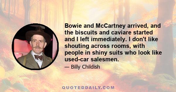 Bowie and McCartney arrived, and the biscuits and caviare started and I left immediately. I don't like shouting across rooms, with people in shiny suits who look like used-car salesmen.