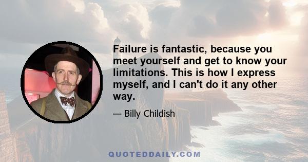 Failure is fantastic, because you meet yourself and get to know your limitations. This is how I express myself, and I can't do it any other way.