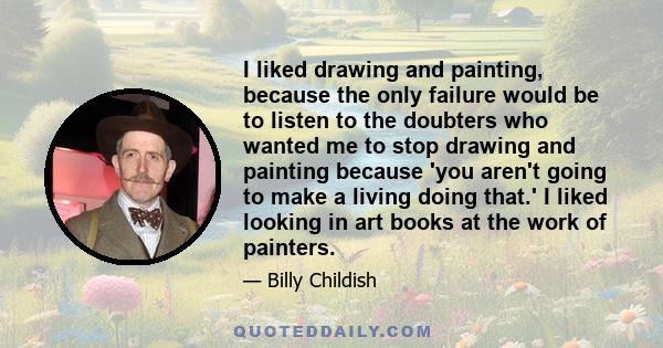 I liked drawing and painting, because the only failure would be to listen to the doubters who wanted me to stop drawing and painting because 'you aren't going to make a living doing that.' I liked looking in art books