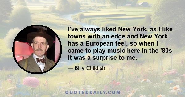 I've always liked New York, as I like towns with an edge and New York has a European feel, so when I came to play music here in the '80s it was a surprise to me.