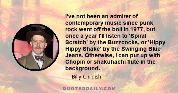 I've not been an admirer of contemporary music since punk rock went off the boil in 1977, but once a year I'll listen to 'Spiral Scratch' by the Buzzcocks, or 'Hippy Hippy Shake' by the Swinging Blue Jeans. Otherwise, I 