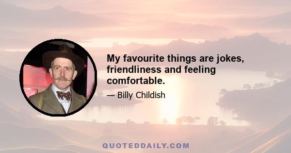 My favourite things are jokes, friendliness and feeling comfortable.