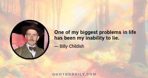 One of my biggest problems in life has been my inability to lie.