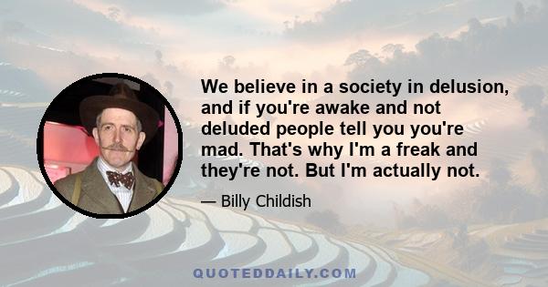 We believe in a society in delusion, and if you're awake and not deluded people tell you you're mad. That's why I'm a freak and they're not. But I'm actually not.