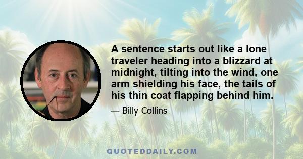 A sentence starts out like a lone traveler heading into a blizzard at midnight, tilting into the wind, one arm shielding his face, the tails of his thin coat flapping behind him.