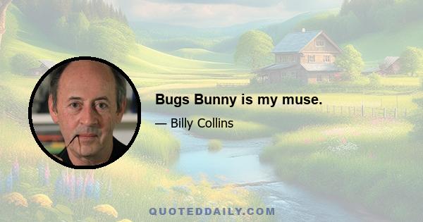 Bugs Bunny is my muse.