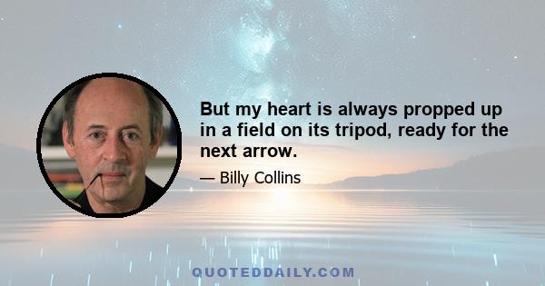 But my heart is always propped up in a field on its tripod, ready for the next arrow.