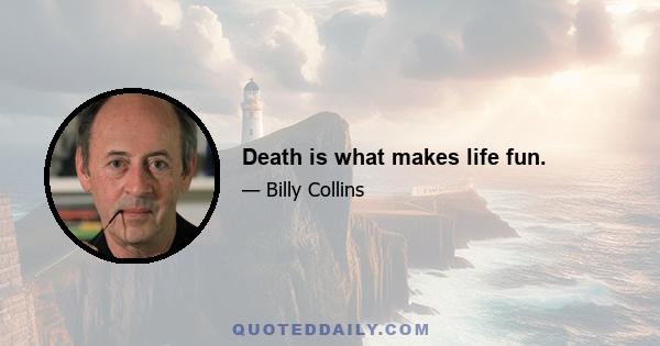 Death is what makes life fun.