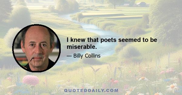 I knew that poets seemed to be miserable.