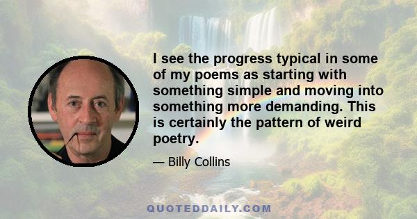 I see the progress typical in some of my poems as starting with something simple and moving into something more demanding. This is certainly the pattern of weird poetry.