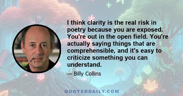 I think clarity is the real risk in poetry because you are exposed. You're out in the open field. You're actually saying things that are comprehensible, and it's easy to criticize something you can understand.