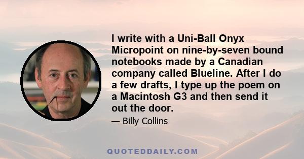 I write with a Uni-Ball Onyx Micropoint on nine-by-seven bound notebooks made by a Canadian company called Blueline. After I do a few drafts, I type up the poem on a Macintosh G3 and then send it out the door.