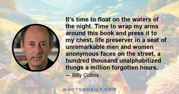 It's time to float on the waters of the night. Time to wrap my arms around this book and press it to my chest, life preserver in a seat of unremarkable men and women anonymous faces on the street, a hundred thousand