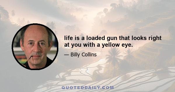 life is a loaded gun that looks right at you with a yellow eye.